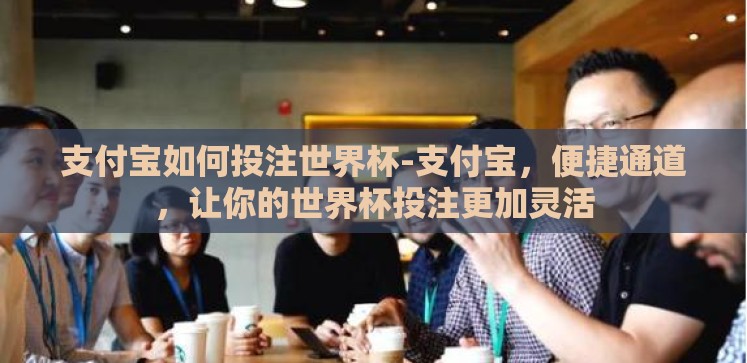 支付宝如何投注世界杯-支付宝,便捷通道,让你的世界杯投注更加灵活 支付宝如何投注世界杯-支付宝,便捷通道,让你的世界杯投注更加灵活