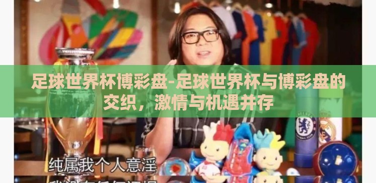 足球世界杯博彩盘-足球世界杯与博彩盘的交织,激情与机遇并存 足球世界杯博彩盘-足球世界杯与博彩盘的交织,激情与机遇并存