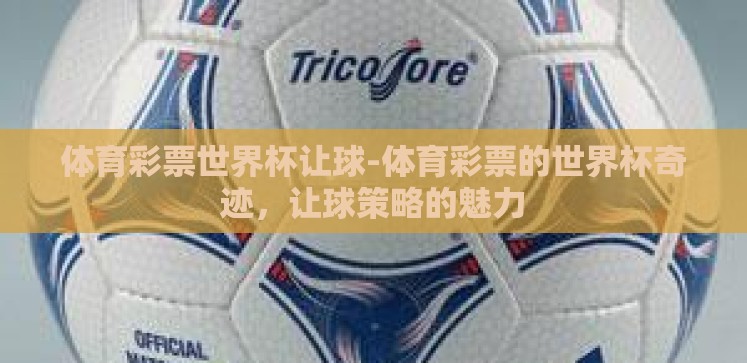 体育彩票世界杯让球-体育彩票的世界杯奇迹,让球策略的魅力 体育彩票世界杯让球-体育彩票的世界杯奇迹,让球策略的魅力