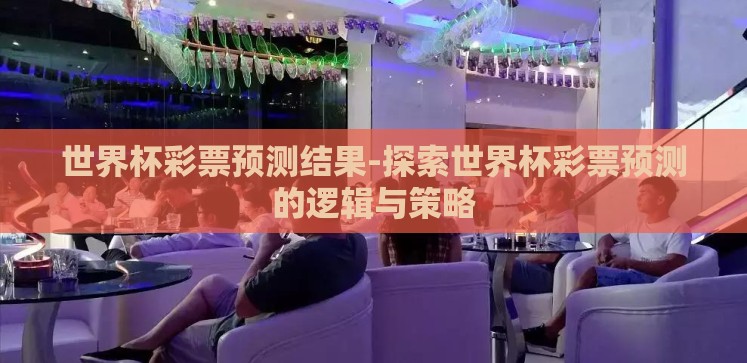 世界杯彩票预测结果-探索世界杯彩票预测的逻辑与策略 世界杯彩票预测结果-探索世界杯彩票预测的逻辑与策略