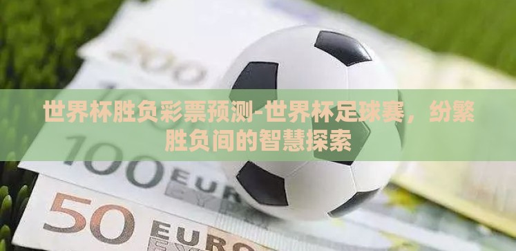 世界杯胜负彩票预测-世界杯足球赛,纷繁胜负间的智慧探索 世界杯胜负彩票预测-世界杯足球赛,纷繁胜负间的智慧探索