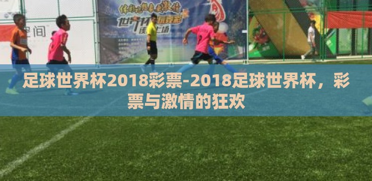 足球世界杯2018彩票-2018足球世界杯,彩票与激情的狂欢 足球世界杯2018彩票-2018足球世界杯,彩票与激情的狂欢