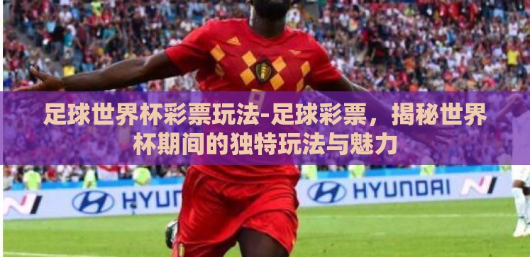 足球世界杯彩票玩法-足球彩票,揭秘世界杯期间的独特玩法与魅力 足球世界杯彩票玩法-足球彩票,揭秘世界杯期间的独特玩法与魅力