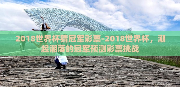 2018世界杯猜冠军彩票-2018世界杯,潮起潮落的冠军预测彩票挑战 2018世界杯猜冠军彩票-2018世界杯,潮起潮落的冠军预测彩票挑战