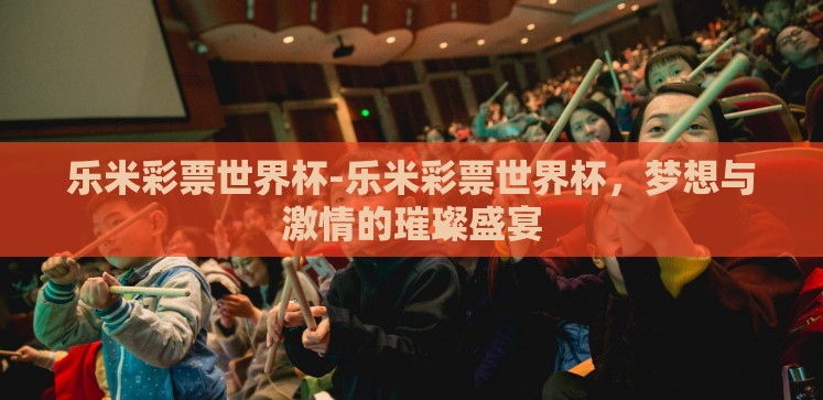 乐米彩票世界杯-乐米彩票世界杯,梦想与激情的璀璨盛宴 乐米彩票世界杯-乐米彩票世界杯,梦想与激情的璀璨盛宴
