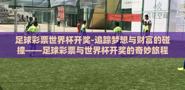 足球彩票世界杯开奖-追踪梦想与财富的碰撞——足球彩票与世界杯开奖的奇妙旅程 足球彩票世界杯开奖-追踪梦想与财富的碰撞——足球彩票与世界杯开奖的奇妙旅程