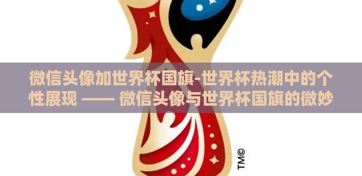 微信头像加世界杯国旗-世界杯热潮中的个性展现 —— 微信头像与世界杯国旗的微妙关联 微信头像加世界杯国旗-世界杯热潮中的个性展现 —— 微信头像与世界杯国旗的微妙关联