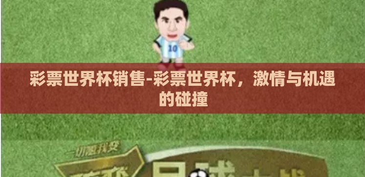 彩票世界杯销售-彩票世界杯,激情与机遇的碰撞 彩票世界杯销售-彩票世界杯,激情与机遇的碰撞