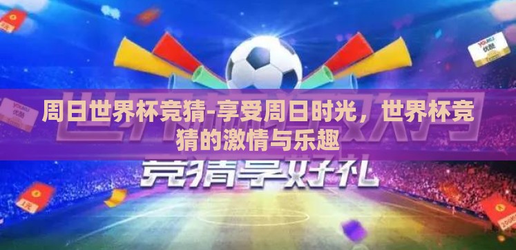 周日世界杯竞猜-享受周日时光,世界杯竞猜的激情与乐趣 周日世界杯竞猜-享受周日时光,世界杯竞猜的激情与乐趣