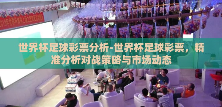 世界杯足球彩票分析-世界杯足球彩票,精准分析对战策略与市场动态 世界杯足球彩票分析-世界杯足球彩票,精准分析对战策略与市场动态