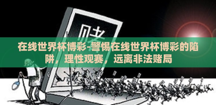在线世界杯博彩-警惕在线世界杯博彩的陷阱,理性观赛,远离非法赌局 在线世界杯博彩-警惕在线世界杯博彩的陷阱,理性观赛,远离非法赌局