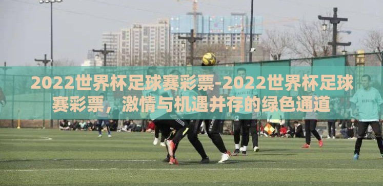2022世界杯足球赛彩票-2022世界杯足球赛彩票,激情与机遇并存的绿色通道 2022世界杯足球赛彩票-2022世界杯足球赛彩票,激情与机遇并存的绿色通道
