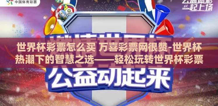 世界杯彩票怎么买 万喜彩票网很赞-世界杯热潮下的智慧之选——轻松玩转世界杯彩票的秘诀 世界杯彩票怎么买 万喜彩票网很赞-世界杯热潮下的智慧之选——轻松玩转世界杯彩票的秘诀