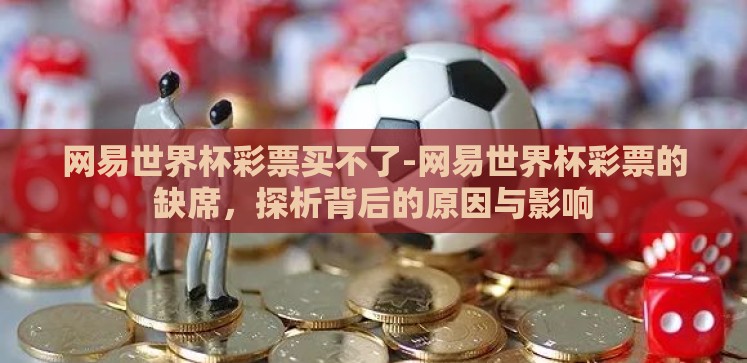 网易世界杯彩票买不了-网易世界杯彩票的缺席,探析背后的原因与影响 网易世界杯彩票买不了-网易世界杯彩票的缺席,探析背后的原因与影响