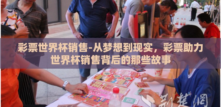 彩票世界杯销售-从梦想到现实,彩票助力世界杯销售背后的那些故事 彩票世界杯销售-从梦想到现实,彩票助力世界杯销售背后的那些故事