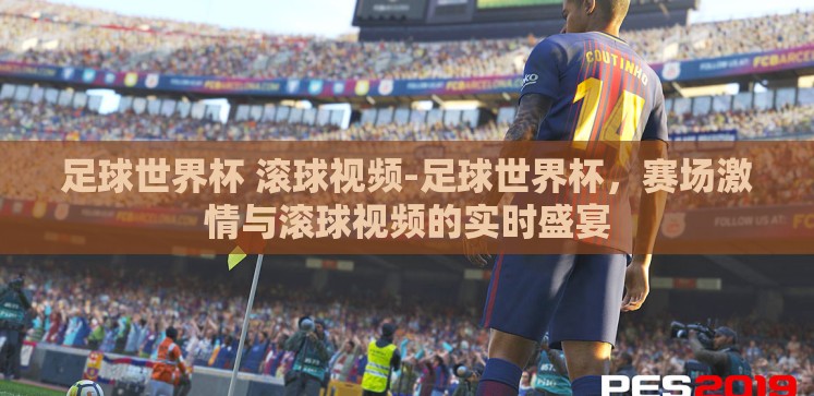 足球世界杯 滚球视频-足球世界杯,赛场激情与滚球视频的实时盛宴 足球世界杯 滚球视频-足球世界杯,赛场激情与滚球视频的实时盛宴