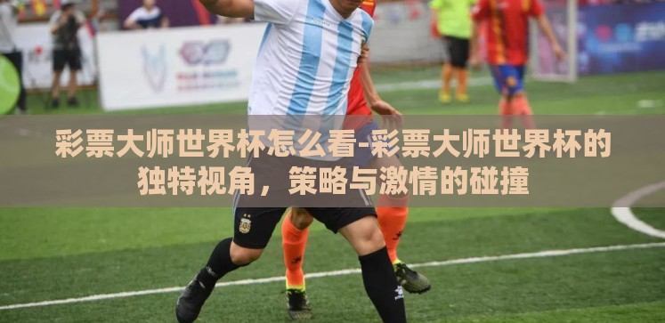 彩票大师世界杯怎么看-彩票大师世界杯的独特视角,策略与激情的碰撞 彩票大师世界杯怎么看-彩票大师世界杯的独特视角,策略与激情的碰撞