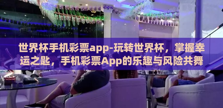 世界杯手机彩票app-玩转世界杯,掌握幸运之匙,手机彩票App的乐趣与风险共舞 世界杯手机彩票app-玩转世界杯,掌握幸运之匙,手机彩票App的乐趣与风险共舞