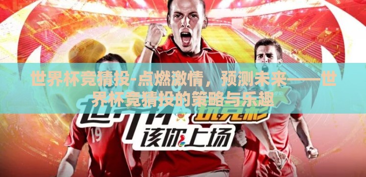 世界杯竞猜投-点燃激情,预测未来——世界杯竞猜投的策略与乐趣 世界杯竞猜投-点燃激情,预测未来——世界杯竞猜投的策略与乐趣