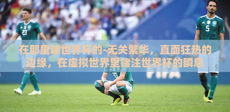 在那里赌世界杯的-无关繁华,直面狂热的边缘,在虚拟世界里赌注世界杯的瞬息 在那里赌世界杯的-无关繁华,直面狂热的边缘,在虚拟世界里赌注世界杯的瞬息