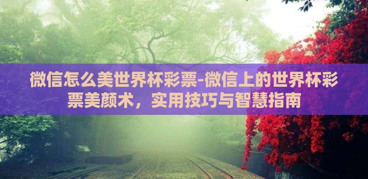 微信怎么美世界杯彩票-微信上的世界杯彩票美颜术,实用技巧与智慧指南 微信怎么美世界杯彩票-微信上的世界杯彩票美颜术,实用技巧与智慧指南