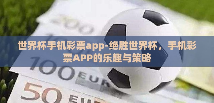 世界杯手机彩票app-绝胜世界杯,手机彩票APP的乐趣与策略 世界杯手机彩票app-绝胜世界杯,手机彩票APP的乐趣与策略