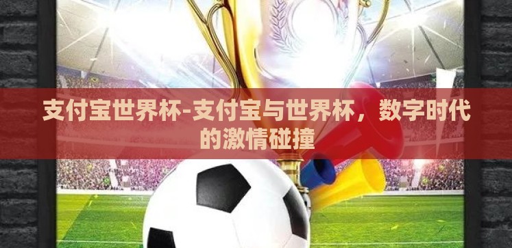 支付宝世界杯-支付宝与世界杯,数字时代的激情碰撞 支付宝世界杯-支付宝与世界杯,数字时代的激情碰撞