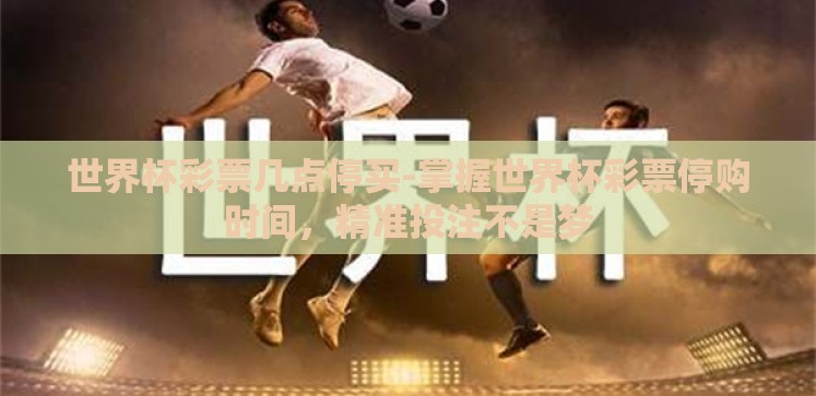 世界杯彩票几点停买-掌握世界杯彩票停购时间，精准投注不是梦