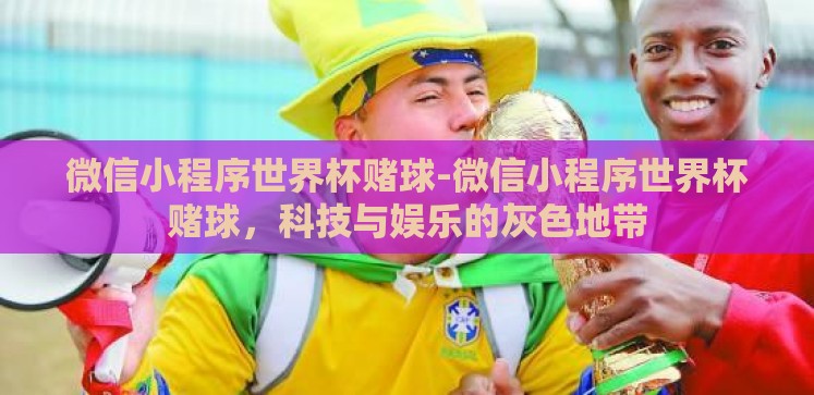 微信小程序世界杯赌球-微信小程序世界杯赌球,科技与娱乐的灰色地带 微信小程序世界杯赌球-微信小程序世界杯赌球,科技与娱乐的灰色地带