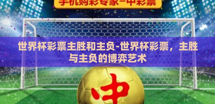 世界杯彩票主胜和主负-世界杯彩票,主胜与主负的博弈艺术 世界杯彩票主胜和主负-世界杯彩票,主胜与主负的博弈艺术