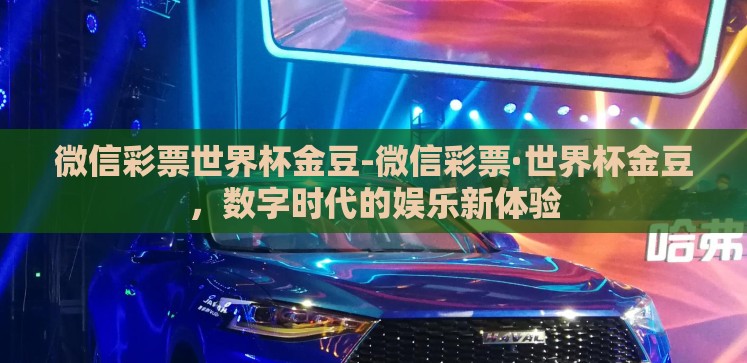 微信彩票世界杯金豆-微信彩票·世界杯金豆,数字时代的娱乐新体验 微信彩票世界杯金豆-微信彩票·世界杯金豆,数字时代的娱乐新体验
