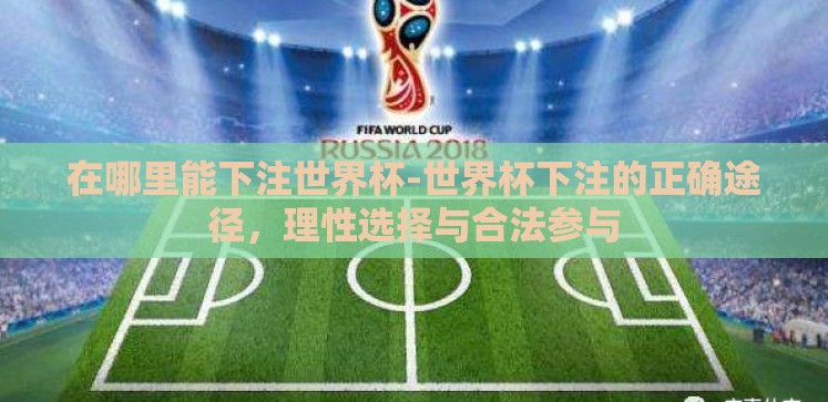 在哪里能下注世界杯-世界杯下注的正确途径,理性选择与合法参与 在哪里能下注世界杯-世界杯下注的正确途径,理性选择与合法参与