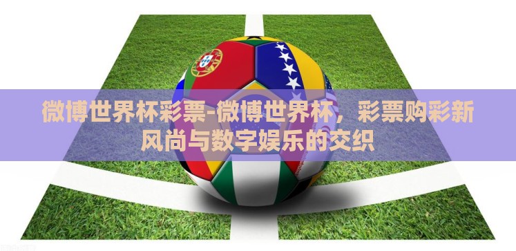 微博世界杯彩票-微博世界杯,彩票购彩新风尚与数字娱乐的交织 微博世界杯彩票-微博世界杯,彩票购彩新风尚与数字娱乐的交织