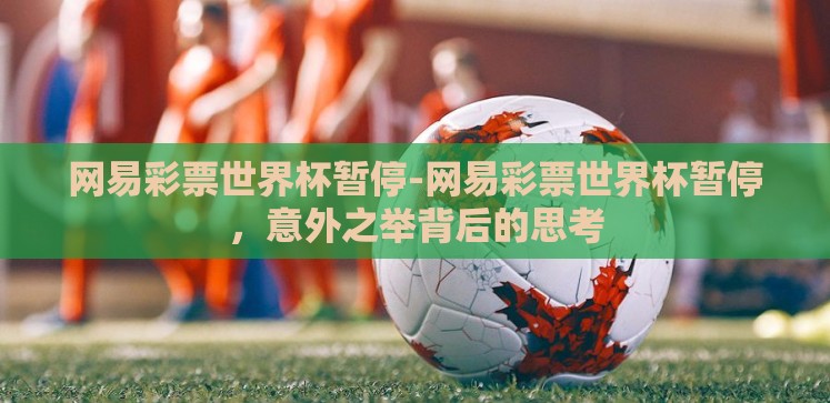网易彩票世界杯暂停-网易彩票世界杯暂停,意外之举背后的思考 网易彩票世界杯暂停-网易彩票世界杯暂停,意外之举背后的思考
