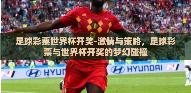 足球彩票世界杯开奖-激情与策略,足球彩票与世界杯开奖的梦幻碰撞 足球彩票世界杯开奖-激情与策略,足球彩票与世界杯开奖的梦幻碰撞