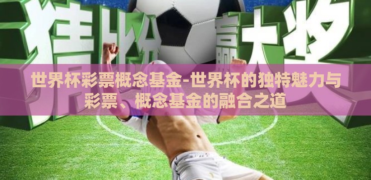 世界杯彩票概念基金-世界杯的独特魅力与彩票、概念基金的融合之道 世界杯彩票概念基金-世界杯的独特魅力与彩票、概念基金的融合之道