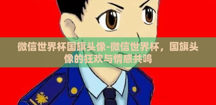 微信世界杯国旗头像-微信世界杯,国旗头像的狂欢与情感共鸣 微信世界杯国旗头像-微信世界杯,国旗头像的狂欢与情感共鸣