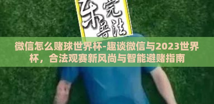 微信怎么赌球世界杯-趣谈微信与2023世界杯,合法观赛新风尚与智能避赌指南 微信怎么赌球世界杯-趣谈微信与2023世界杯,合法观赛新风尚与智能避赌指南