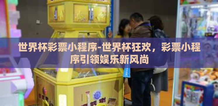 世界杯彩票小程序-世界杯狂欢,彩票小程序引领娱乐新风尚 世界杯彩票小程序-世界杯狂欢,彩票小程序引领娱乐新风尚