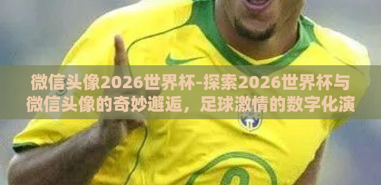 微信头像2026世界杯-探索2026世界杯与微信头像的奇妙邂逅,足球激情的数字化演绎 微信头像2026世界杯-探索2026世界杯与微信头像的奇妙邂逅,足球激情的数字化演绎