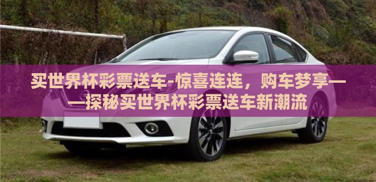 买世界杯彩票送车-惊喜连连,购车梦享——探秘买世界杯彩票送车新潮流 买世界杯彩票送车-惊喜连连,购车梦享——探秘买世界杯彩票送车新潮流