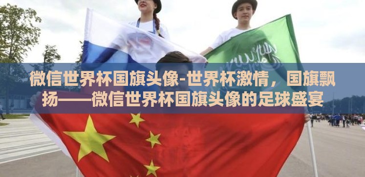 微信世界杯国旗头像-世界杯激情,国旗飘扬——微信世界杯国旗头像的足球盛宴 微信世界杯国旗头像-世界杯激情,国旗飘扬——微信世界杯国旗头像的足球盛宴