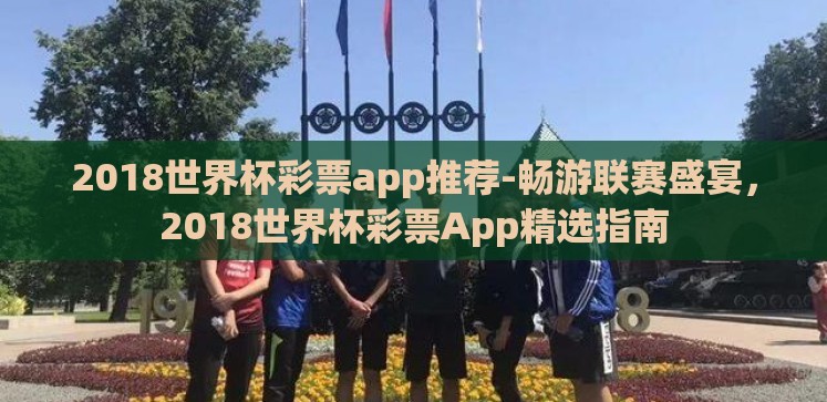 2018世界杯彩票app推荐-畅游联赛盛宴,2018世界杯彩票App精选指南 2018世界杯彩票app推荐-畅游联赛盛宴,2018世界杯彩票App精选指南