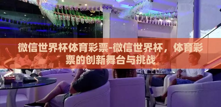 微信世界杯体育彩票-微信世界杯,体育彩票的创新舞台与挑战 微信世界杯体育彩票-微信世界杯,体育彩票的创新舞台与挑战