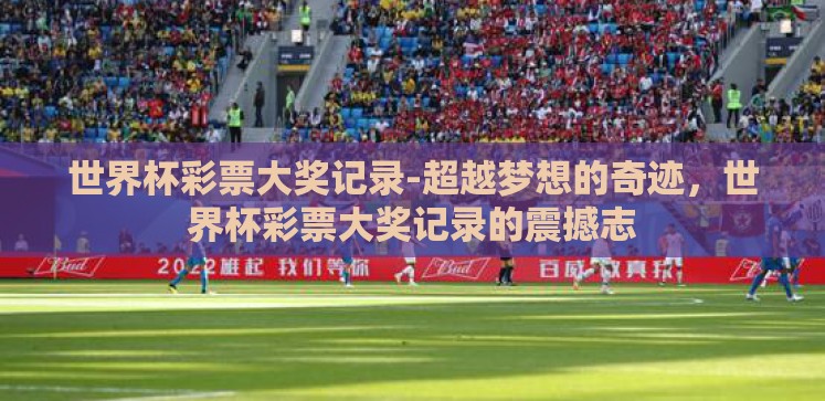 世界杯彩票大奖记录-超越梦想的奇迹,世界杯彩票大奖记录的震撼志 世界杯彩票大奖记录-超越梦想的奇迹,世界杯彩票大奖记录的震撼志