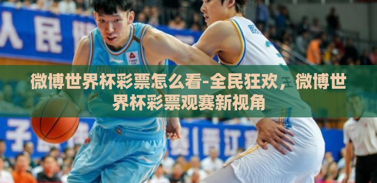 微博世界杯彩票怎么看-全民狂欢,微博世界杯彩票观赛新视角 微博世界杯彩票怎么看-全民狂欢,微博世界杯彩票观赛新视角