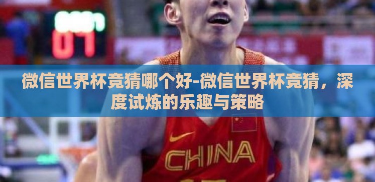微信世界杯竞猜哪个好-微信世界杯竞猜,深度试炼的乐趣与策略 微信世界杯竞猜哪个好-微信世界杯竞猜,深度试炼的乐趣与策略