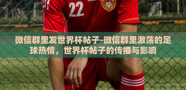 微信群里发世界杯帖子-微信群里激荡的足球热情,世界杯帖子的传播与影响 微信群里发世界杯帖子-微信群里激荡的足球热情,世界杯帖子的传播与影响