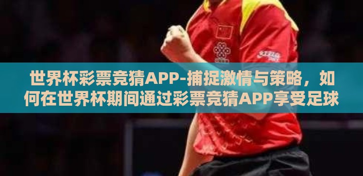 世界杯彩票竞猜APP-捕捉激情与策略,如何在世界杯期间通过彩票竞猜APP享受足球盛宴 世界杯彩票竞猜APP-捕捉激情与策略,如何在世界杯期间通过彩票竞猜APP享受足球盛宴