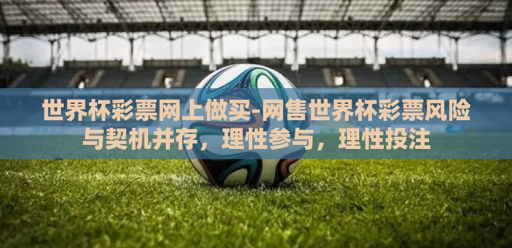 世界杯彩票网上做买-网售世界杯彩票风险与契机并存,理性参与,理性投注 世界杯彩票网上做买-网售世界杯彩票风险与契机并存,理性参与,理性投注
